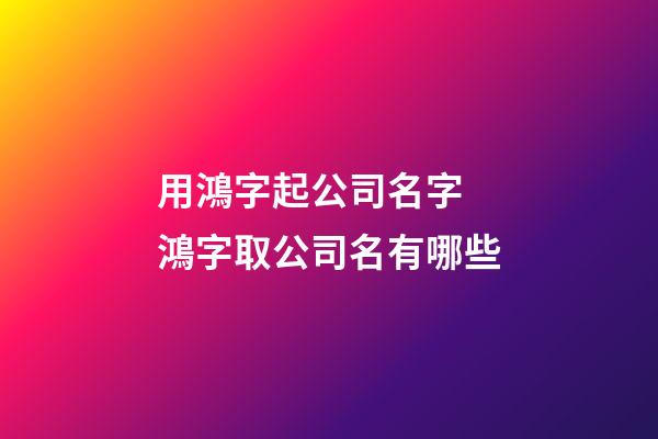 用鴻字起公司名字 鴻字取公司名有哪些-第1張-公司起名-玄機(jī)派